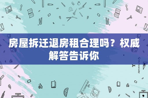 房屋拆遷退房租合理嗎？權(quán)威解答告訴你