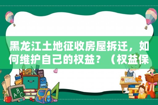 黑龍江土地征收房屋拆遷，如何維護(hù)自己的權(quán)益？（權(quán)益保護(hù)必備指南）