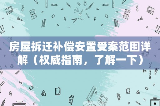 房屋拆遷補(bǔ)償安置受案范圍詳解（權(quán)威指南，了解一下）