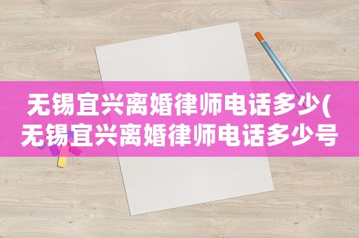 無錫宜興離婚律師電話多少(無錫宜興離婚律師電話多少號)