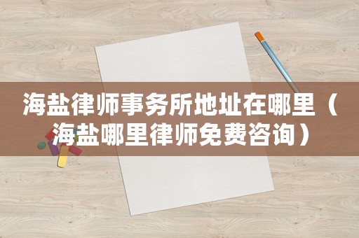 海鹽律師事務(wù)所地址在哪里（海鹽哪里律師免費(fèi)咨詢）