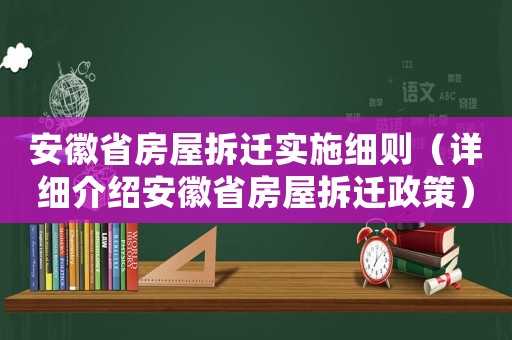 安徽省房屋拆遷實(shí)施細(xì)則（詳細(xì)介紹安徽省房屋拆遷政策）