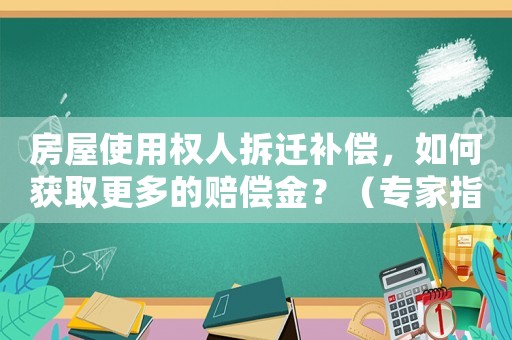 房屋使用權(quán)人拆遷補(bǔ)償，如何獲取更多的賠償金？（專家指導(dǎo)）