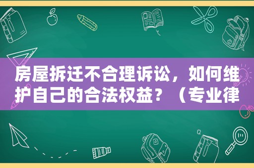 房屋拆遷不合理訴訟，如何維護(hù)自己的合法權(quán)益？（專業(yè)律師為您解答）