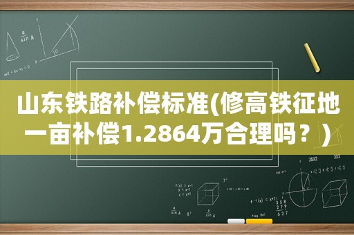 山東鐵路補(bǔ)償標(biāo)準(zhǔn)(修高鐵征地一畝補(bǔ)償1.2864萬(wàn)合理嗎？)