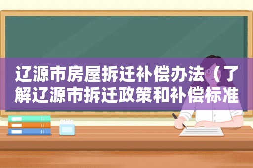 遼源市房屋拆遷補(bǔ)償辦法（了解遼源市拆遷政策和補(bǔ)償標(biāo)準(zhǔn)）
