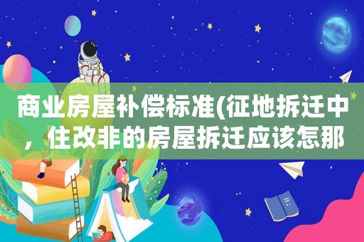 商業(yè)房屋補償標準(征地拆遷中，住改非的房屋拆遷應該怎那樣申請補償？)