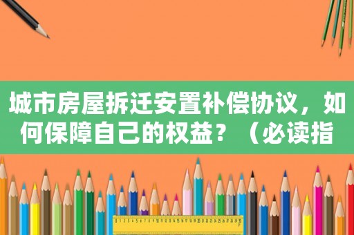 城市房屋拆遷安置補償協(xié)議，如何保障自己的權(quán)益？（必讀指南）