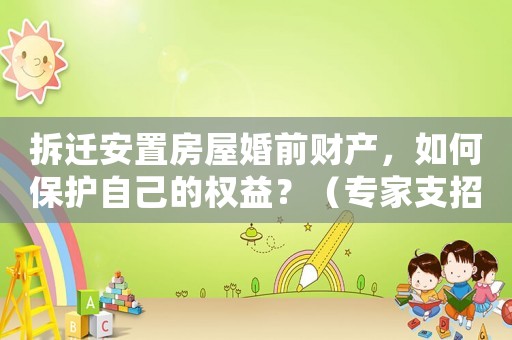 拆遷安置房屋婚前財產(chǎn)，如何保護自己的權(quán)益？（專家支招）
