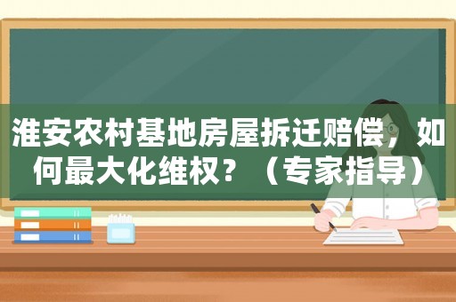 淮安農(nóng)村基地房屋拆遷賠償，如何最大化維權(quán)？（專家指導）
