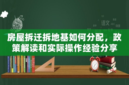 房屋拆遷拆地基如何分配，政策解讀和實(shí)際操作經(jīng)驗(yàn)分享