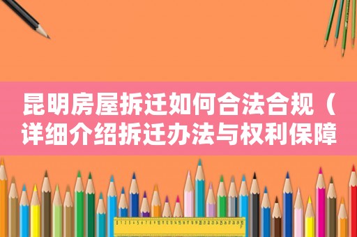 昆明房屋拆遷如何合法合規(guī)（詳細(xì)介紹拆遷辦法與權(quán)利保障）