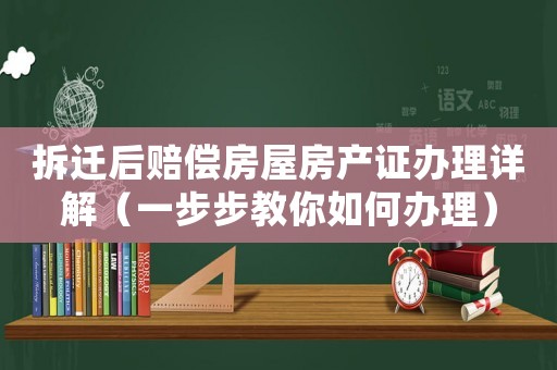 拆遷后賠償房屋房產(chǎn)證辦理詳解（一步步教你如何辦理）