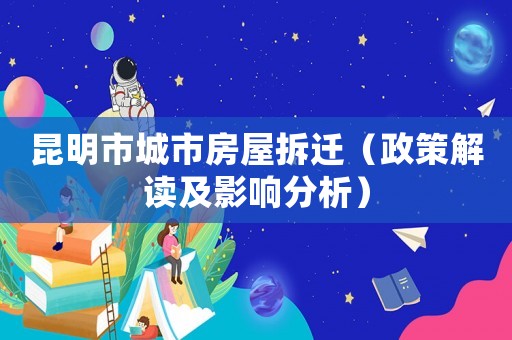 昆明市城市房屋拆遷（政策解讀及影響分析）
