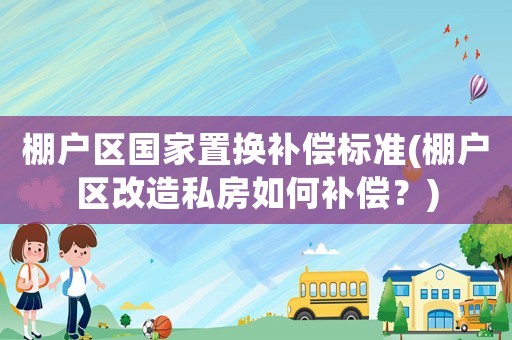 棚戶區(qū)國家置換補(bǔ)償標(biāo)準(zhǔn)(棚戶區(qū)改造私房如何補(bǔ)償？)