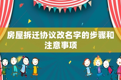 房屋拆遷協(xié)議改名字的步驟和注意事項(xiàng)