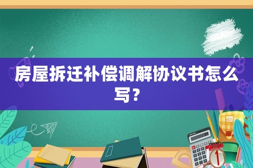房屋拆遷補(bǔ)償調(diào)解協(xié)議書怎么寫？