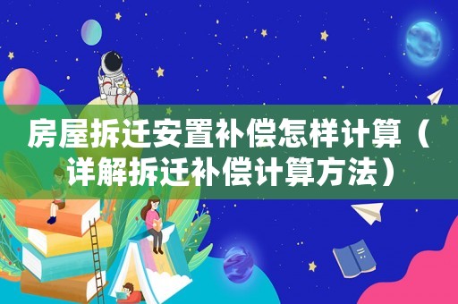 房屋拆遷安置補(bǔ)償怎樣計(jì)算（詳解拆遷補(bǔ)償計(jì)算方法）