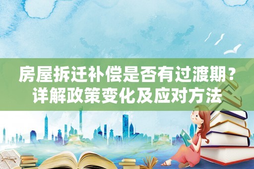 房屋拆遷補(bǔ)償是否有過渡期？詳解政策變化及應(yīng)對方法