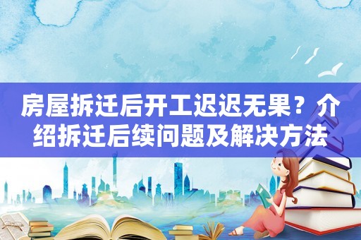 房屋拆遷后開工遲遲無果？介紹拆遷后續(xù)問題及解決方法