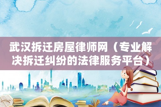 武漢拆遷房屋律師網(wǎng)（專(zhuān)業(yè)解決拆遷糾紛的法律服務(wù)平臺(tái)）