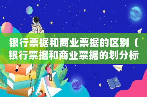 銀行票據(jù)和商業(yè)票據(jù)的區(qū)別（銀行票據(jù)和商業(yè)票據(jù)的劃分標(biāo)準(zhǔn)是()）
