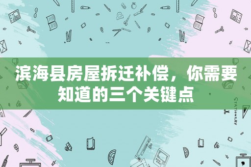 濱海縣房屋拆遷補償，你需要知道的三個關(guān)鍵點