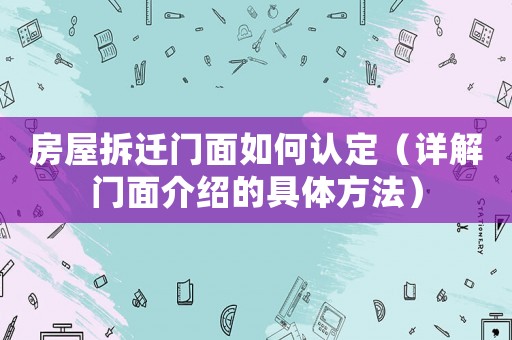 房屋拆遷門面如何認(rèn)定（詳解門面介紹的具體方法）