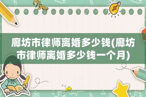 廊坊市律師離婚多少錢(廊坊市律師離婚多少錢一個(gè)月)