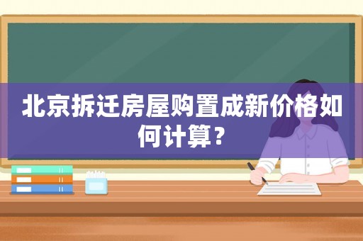 北京拆遷房屋購(gòu)置成新價(jià)格如何計(jì)算？