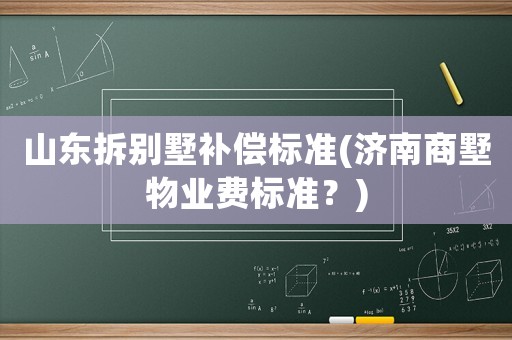 山東拆別墅補(bǔ)償標(biāo)準(zhǔn)(濟(jì)南商墅物業(yè)費(fèi)標(biāo)準(zhǔn)？)