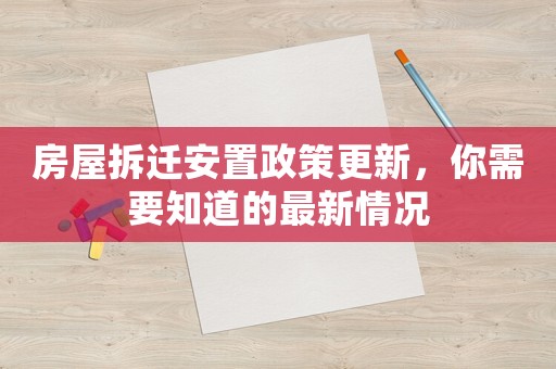 房屋拆遷安置政策更新，你需要知道的最新情況