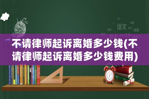 不請(qǐng)律師起訴離婚多少錢(不請(qǐng)律師起訴離婚多少錢費(fèi)用)