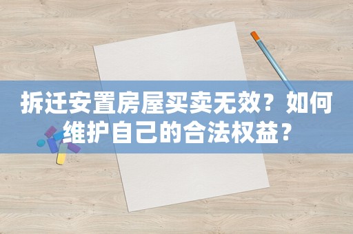 拆遷安置房屋買賣無效？如何維護自己的合法權(quán)益？