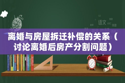離婚與房屋拆遷補償?shù)年P(guān)系（討論離婚后房產(chǎn)分割問題）