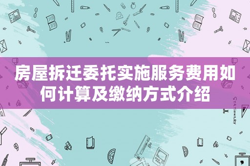 房屋拆遷委托實(shí)施服務(wù)費(fèi)用如何計(jì)算及繳納方式介紹