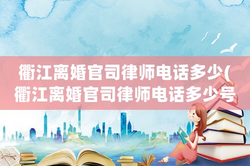 衢江離婚官司律師電話多少(衢江離婚官司律師電話多少號)
