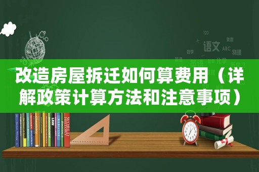 改造房屋拆遷如何算費用（詳解政策計算方法和注意事項）