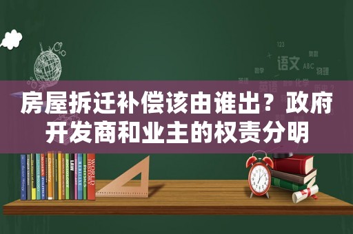 房屋拆遷補(bǔ)償該由誰(shuí)出？政府開(kāi)發(fā)商和業(yè)主的權(quán)責(zé)分明
