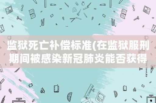 監(jiān)獄死亡補(bǔ)償標(biāo)準(zhǔn)(在監(jiān)獄服刑期間被感染新冠肺炎能否獲得賠償？)