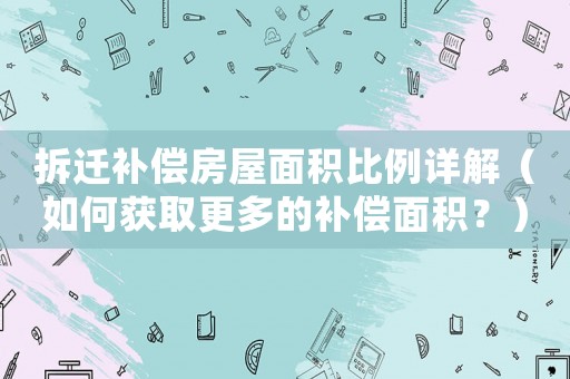 拆遷補(bǔ)償房屋面積比例詳解（如何獲取更多的補(bǔ)償面積？）