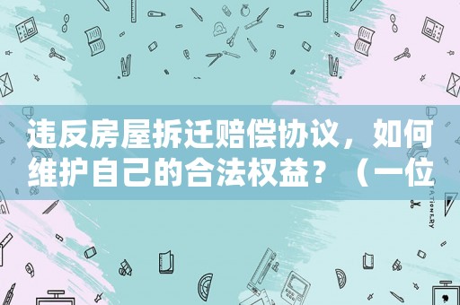 違反房屋拆遷賠償協(xié)議，如何維護(hù)自己的合法權(quán)益？（一位律師的建議）