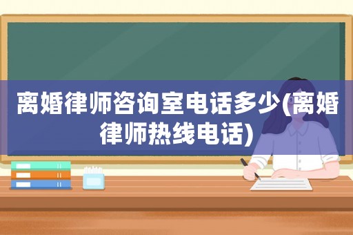 離婚律師咨詢室電話多少(離婚律師熱線電話)