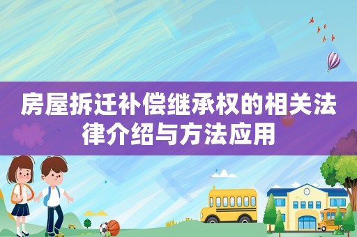 房屋拆遷補(bǔ)償繼承權(quán)的相關(guān)法律介紹與方法應(yīng)用