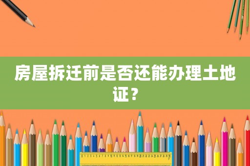 房屋拆遷前是否還能辦理土地證？