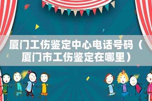 廈門工傷鑒定中心電話號碼（廈門市工傷鑒定在哪里）