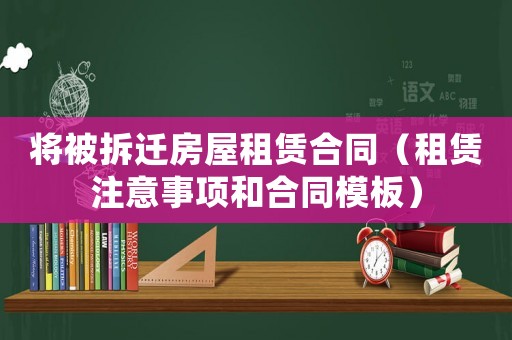 將被拆遷房屋租賃合同（租賃注意事項(xiàng)和合同模板）