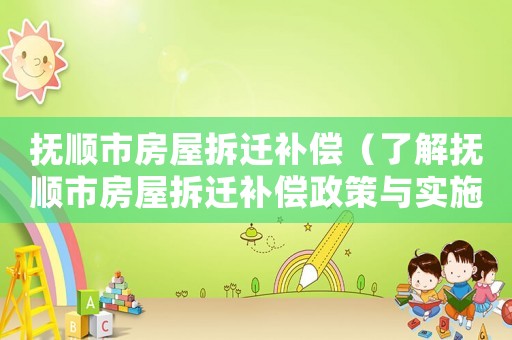 撫順市房屋拆遷補(bǔ)償（了解撫順市房屋拆遷補(bǔ)償政策與實(shí)施情況）