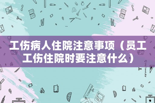 工傷病人住院注意事項(xiàng)（員工工傷住院時(shí)要注意什么）
