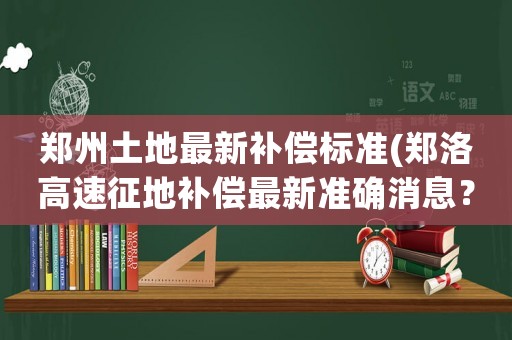 鄭州土地最新補償標(biāo)準(zhǔn)(鄭洛高速征地補償最新準(zhǔn)確消息？)